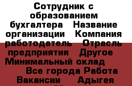 Сотрудник с образованием бухгалтера › Название организации ­ Компания-работодатель › Отрасль предприятия ­ Другое › Минимальный оклад ­ 16 000 - Все города Работа » Вакансии   . Адыгея респ.,Майкоп г.